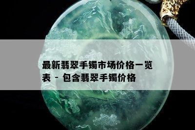 最新翡翠手镯市场价格一览表 - 包含翡翠手镯价格