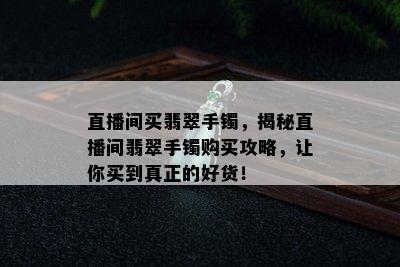 直播间买翡翠手镯，揭秘直播间翡翠手镯购买攻略，让你买到真正的好货！