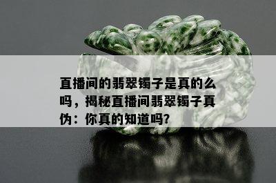 直播间的翡翠镯子是真的么吗，揭秘直播间翡翠镯子真伪：你真的知道吗？