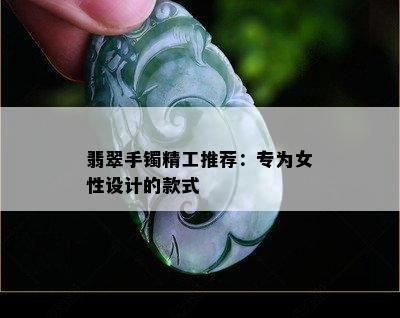 翡翠手镯精工推荐：专为女性设计的款式