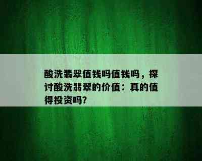 酸洗翡翠值钱吗值钱吗，探讨酸洗翡翠的价值：真的值得投资吗？