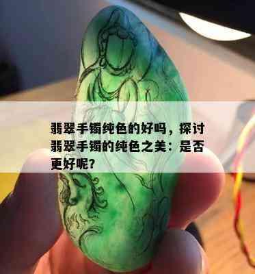 翡翠手镯纯色的好吗，探讨翡翠手镯的纯色之美：是否更好呢？