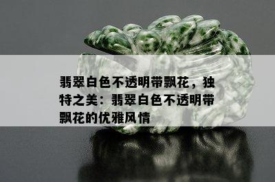 翡翠白色不透明带飘花，独特之美：翡翠白色不透明带飘花的优雅风情