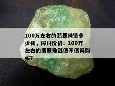 100万左右的翡翠珠链多少钱，探讨价格：100万左右的翡翠珠链值不值得购买？