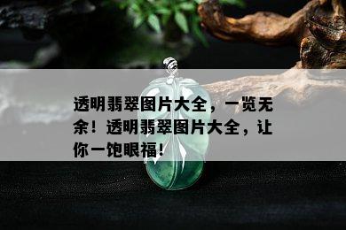 透明翡翠图片大全，一览无余！透明翡翠图片大全，让你一饱眼福！