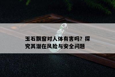 玉石飘窗对人体有害吗？探究其潜在风险与安全问题