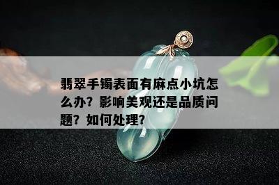 翡翠手镯表面有麻点小坑怎么办？影响美观还是品质问题？如何处理？