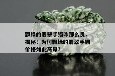 飘绿的翡翠手镯咋那么贵，揭秘：为何飘绿的翡翠手镯价格如此高昂？