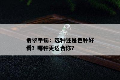 翡翠手镯：选种还是色种好看？哪种更适合你？