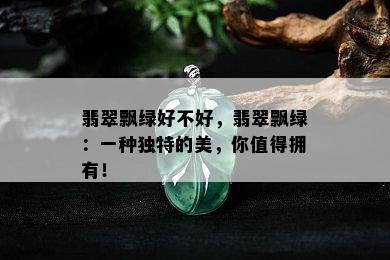 翡翠飘绿好不好，翡翠飘绿：一种独特的美，你值得拥有！