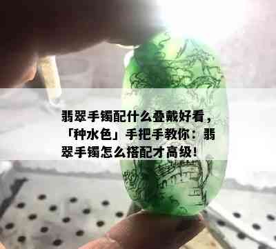 翡翠手镯配什么叠戴好看，「种水色」手把手教你：翡翠手镯怎么搭配才高级！