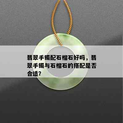 翡翠手镯配石榴石好吗，翡翠手镯与石榴石的搭配是否合适？