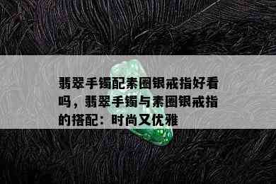 翡翠手镯配素圈银戒指好看吗，翡翠手镯与素圈银戒指的搭配：时尚又优雅