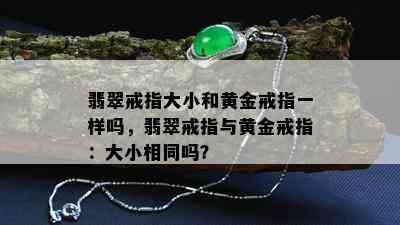 翡翠戒指大小和黄金戒指一样吗，翡翠戒指与黄金戒指：大小相同吗？