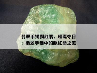 翡翠手镯飘红翡，璀璨夺目：翡翠手镯中的飘红翡之美