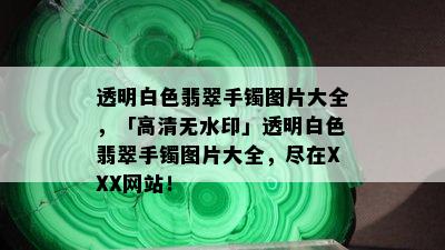 透明白色翡翠手镯图片大全，「高清无水印」透明白色翡翠手镯图片大全，尽在XXX网站！