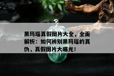 黑玛瑙真假图片大全，全面解析：如何辨别黑玛瑙的真伪，真假图片大曝光！