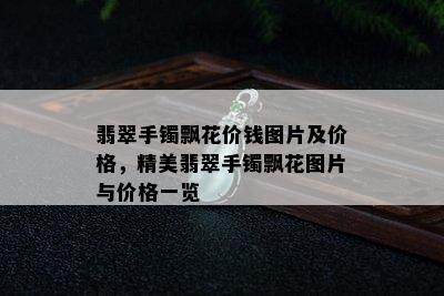 翡翠手镯飘花价钱图片及价格，精美翡翠手镯飘花图片与价格一览