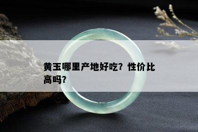 黄玉哪里产地好吃？性价比高吗？