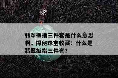 翡翠扳指三件套是什么意思啊，探秘珠宝收藏：什么是翡翠扳指三件套？