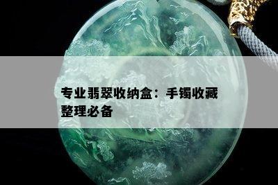 专业翡翠收纳盒：手镯收藏整理必备