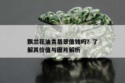 飘兰花油青翡翠值钱吗？了解其价值与图片解析