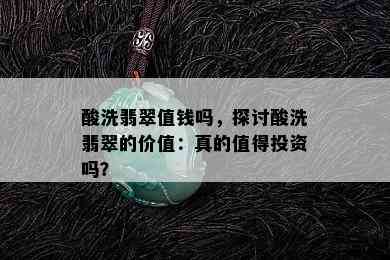 酸洗翡翠值钱吗，探讨酸洗翡翠的价值：真的值得投资吗？