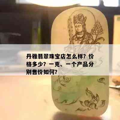 丹雅翡翠珠宝店怎么样？价格多少？一克、一个产品分别售价如何？