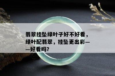 翡翠挂坠绿叶子好不好看，绿叶配翡翠，挂坠更出彩——好看吗？