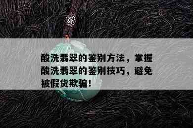 酸洗翡翠的鉴别方法，掌握酸洗翡翠的鉴别技巧，避免被假货欺骗！