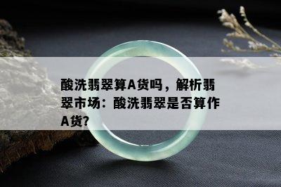 酸洗翡翠算A货吗，解析翡翠市场：酸洗翡翠是否算作A货？