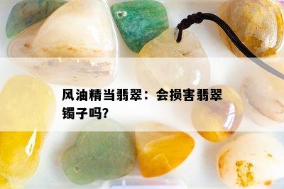 风油精当翡翠：会损害翡翠镯子吗？