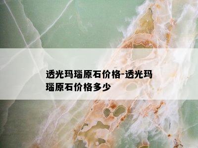 透光玛瑙原石价格-透光玛瑙原石价格多少