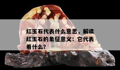 红玉石代表什么意思，解读红玉石的象征意义：它代表着什么？