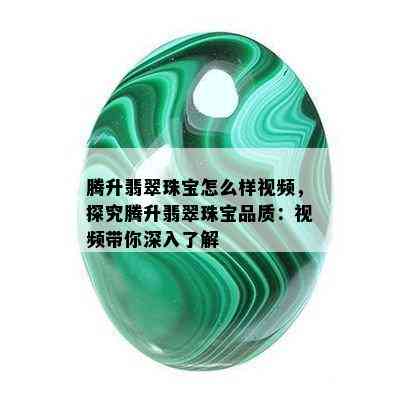 腾升翡翠珠宝怎么样视频，探究腾升翡翠珠宝品质：视频带你深入了解