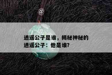 逍遥公子是谁，揭秘神秘的逍遥公子：他是谁？