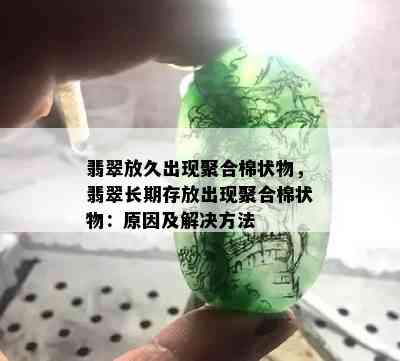 翡翠放久出现聚合棉状物，翡翠长期存放出现聚合棉状物：原因及解决方法