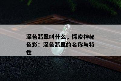 深色翡翠叫什么，探索神秘色彩：深色翡翠的名称与特性