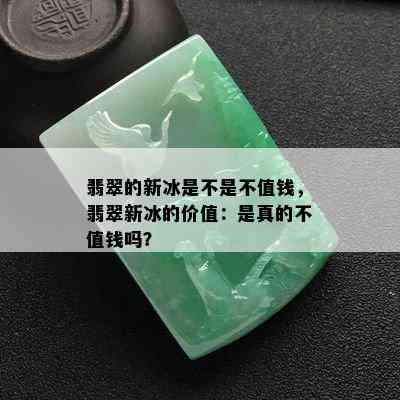 翡翠的新冰是不是不值钱，翡翠新冰的价值：是真的不值钱吗？