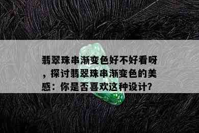 翡翠珠串渐变色好不好看呀，探讨翡翠珠串渐变色的美感：你是否喜欢这种设计？