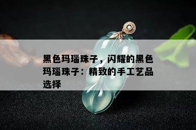 黑色玛瑙珠子，闪耀的黑色玛瑙珠子：精致的手工艺品选择