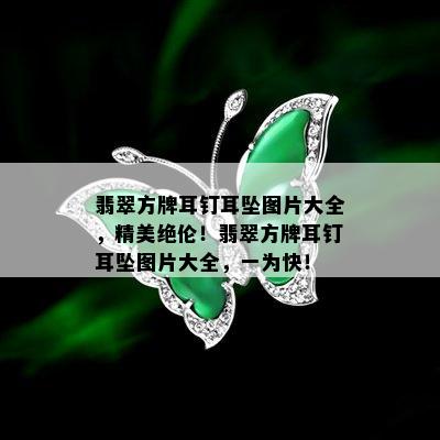 翡翠方牌耳钉耳坠图片大全，精美绝伦！翡翠方牌耳钉耳坠图片大全，一为快！