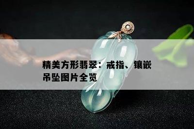 精美方形翡翠：戒指、镶嵌吊坠图片全览