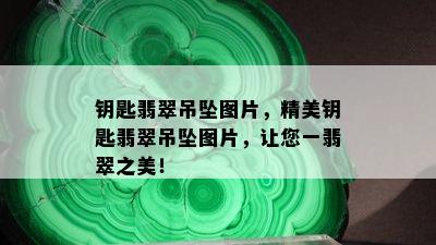 钥匙翡翠吊坠图片，精美钥匙翡翠吊坠图片，让您一翡翠之美！