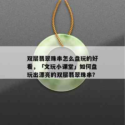 双层翡翠珠串怎么盘玩的好看，「文玩小课堂」如何盘玩出漂亮的双层翡翠珠串？