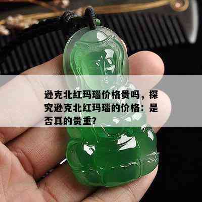 逊克北红玛瑙价格贵吗，探究逊克北红玛瑙的价格：是否真的贵重？