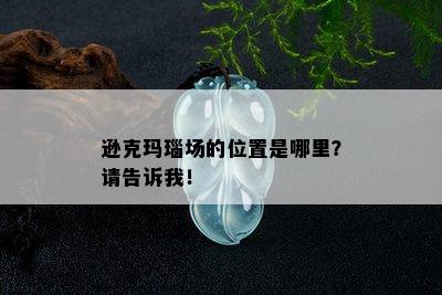 逊克玛瑙场的位置是哪里？请告诉我！