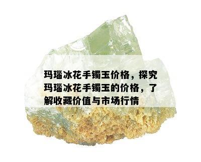 玛瑙冰花手镯玉价格，探究玛瑙冰花手镯玉的价格，了解收藏价值与市场行情