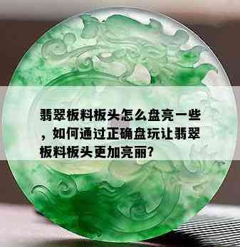 翡翠板料板头怎么盘亮一些，如何通过正确盘玩让翡翠板料板头更加亮丽？