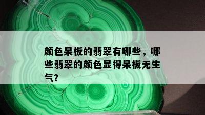 颜色呆板的翡翠有哪些，哪些翡翠的颜色显得呆板无生气？